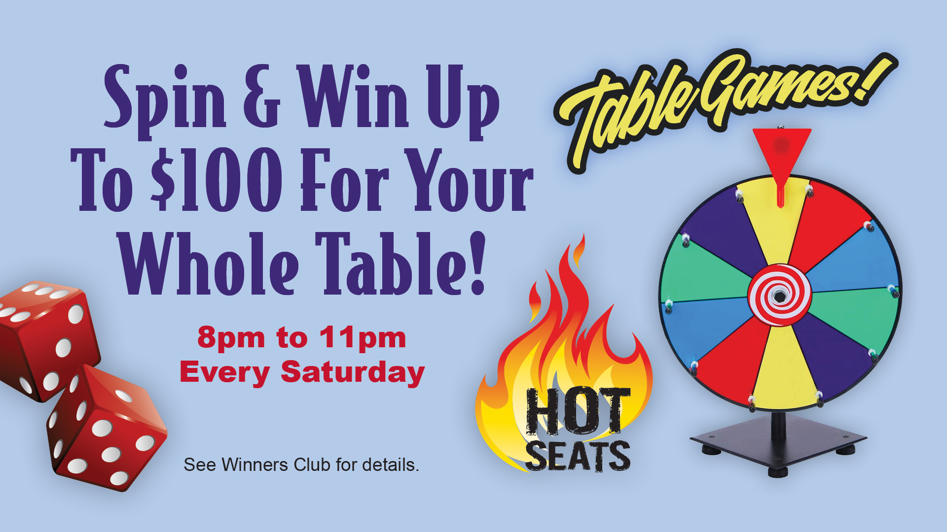 Table Games! Hot Seats - Spin & Win up to $100 for your whole table! 8pm to 11pm every Saturday. See Winners Club for details.