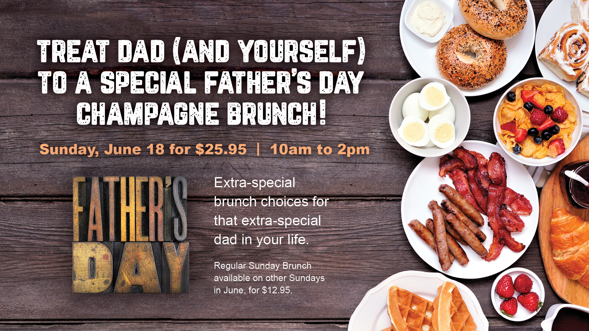 Treat Dad (and yourself) to a special Father's Day Champagne Brunch! Sunday, June 18 for $25.95. 10am to 2pm. Extra-special bunch choices for that extra-special dad in your life. Regular Sunday Brunch available on other Sundays in June, for $12.95.