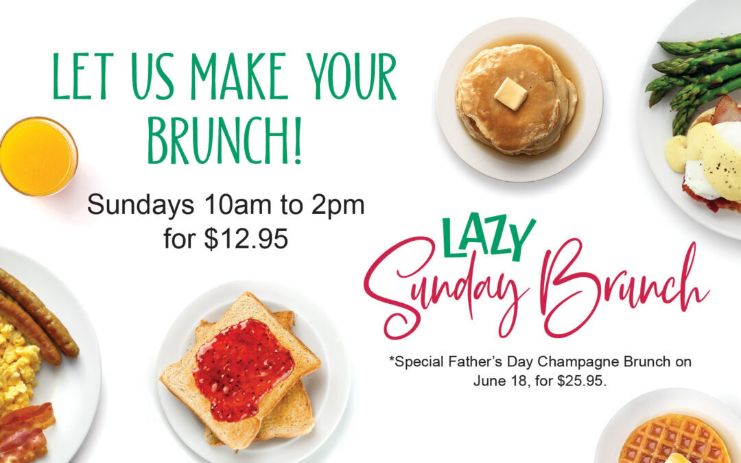 Lazy Sunday Brunch - Let us make your brunch! Sundays 10am to 2pm for $12.95. Special Father's Day Champagne Brunch on June 18, for $25.95.