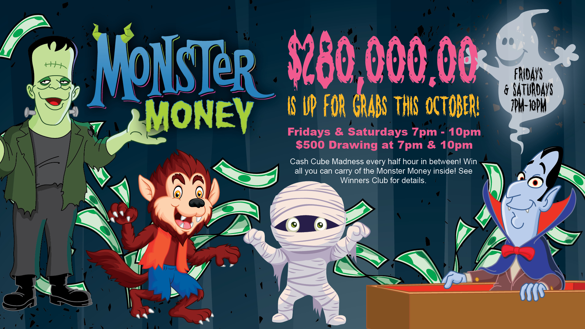 Monster Money - $280,000.00 is up for grabs this October! Fridays & Saturdays 7pm - 10pm $500 drawing at 7pm & 10pm