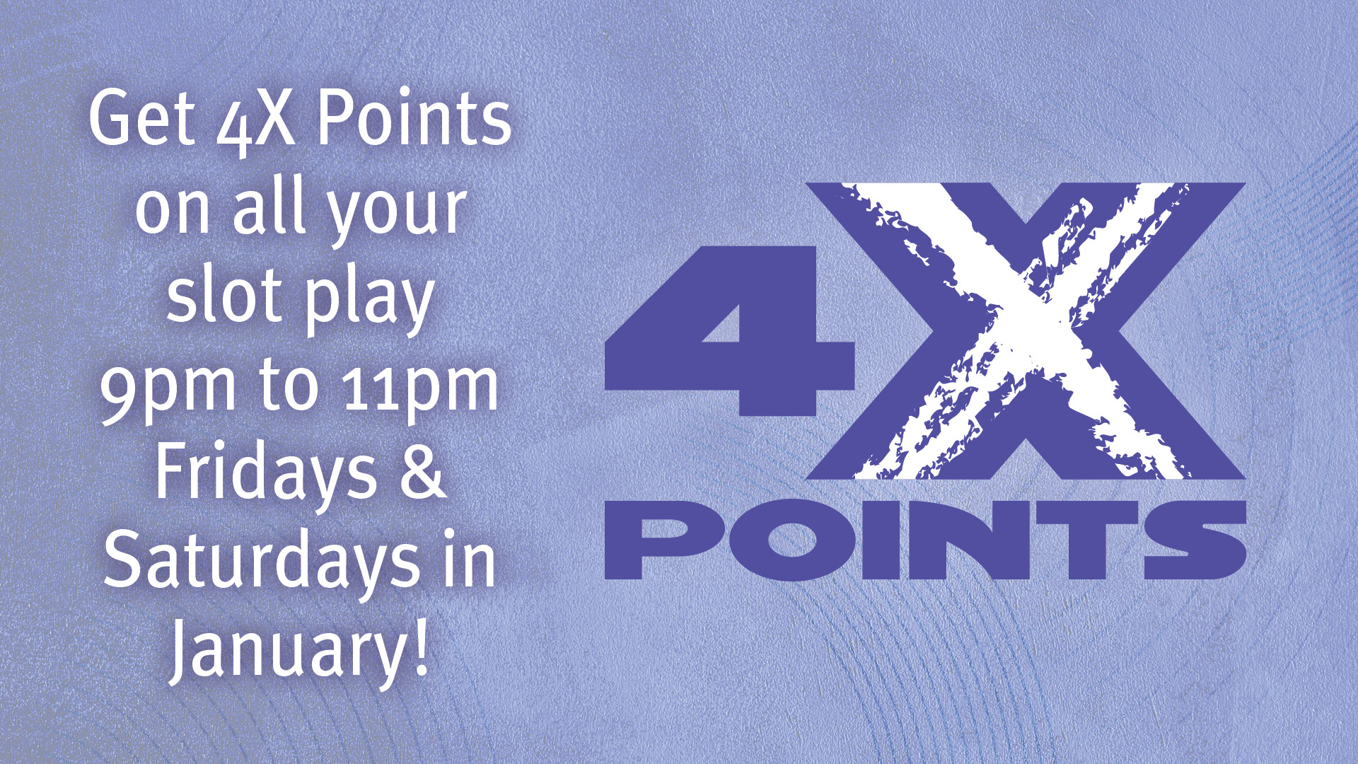 Get 4X Points on all your slot play 9pm to 11pm Fridays & Saturdays in January!