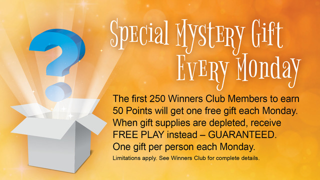 Special Mystery Gift Every Monday. The first 250 Winners Club Members to earn 50 Points will get one free gift each Monday. When gift supplies are depleted, receive FREE PLAY instead - GUARANTEED. One gift per person each Monday. Limitations apply. See Winners Club for complete details.