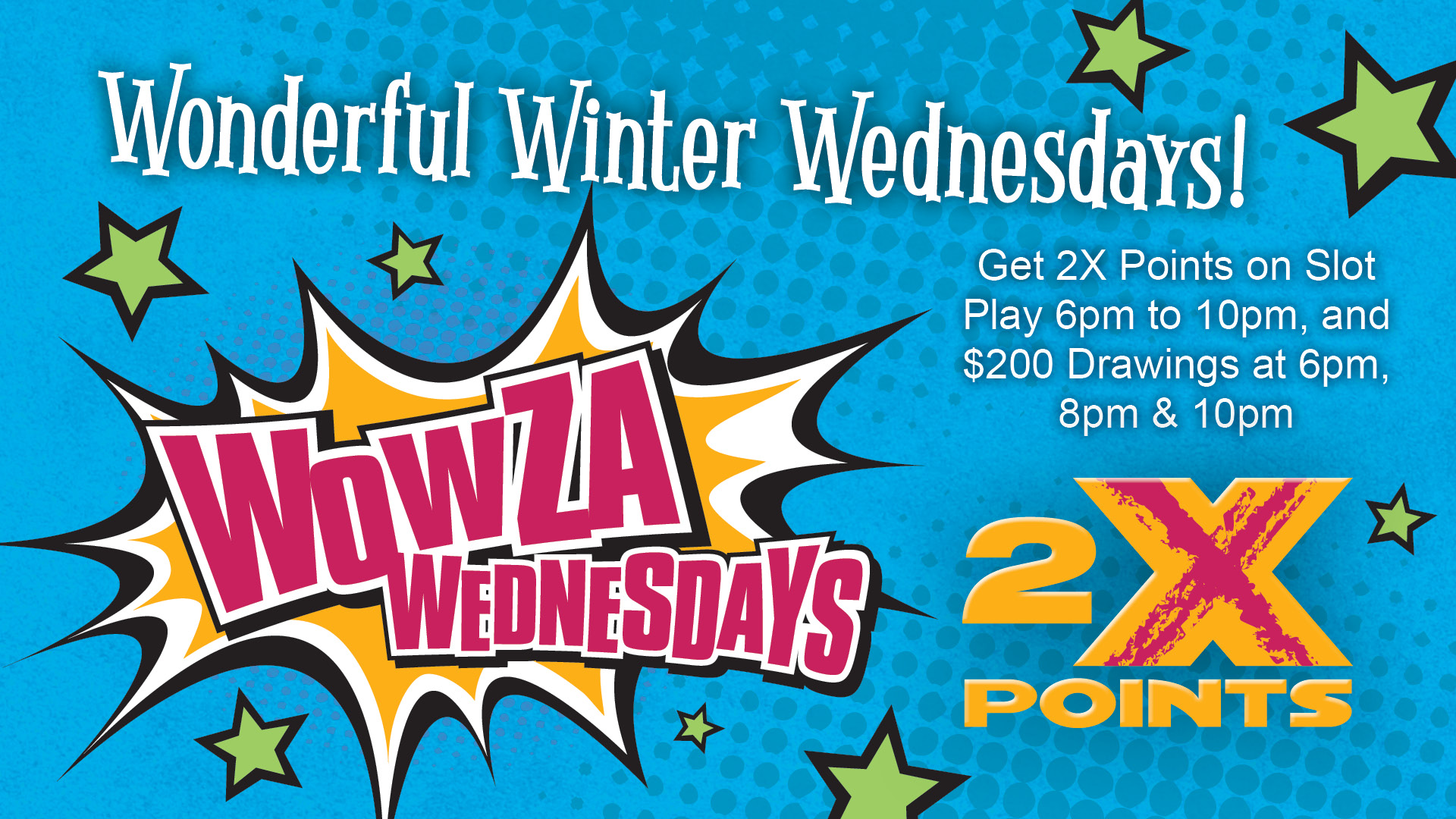 Wowza Wednesdays: Wonderful Winter Wednesdays! Get 2X Points on slot play 6pm to 10pm, and $200 Drawings at 6pm, 8pm, & 10pm