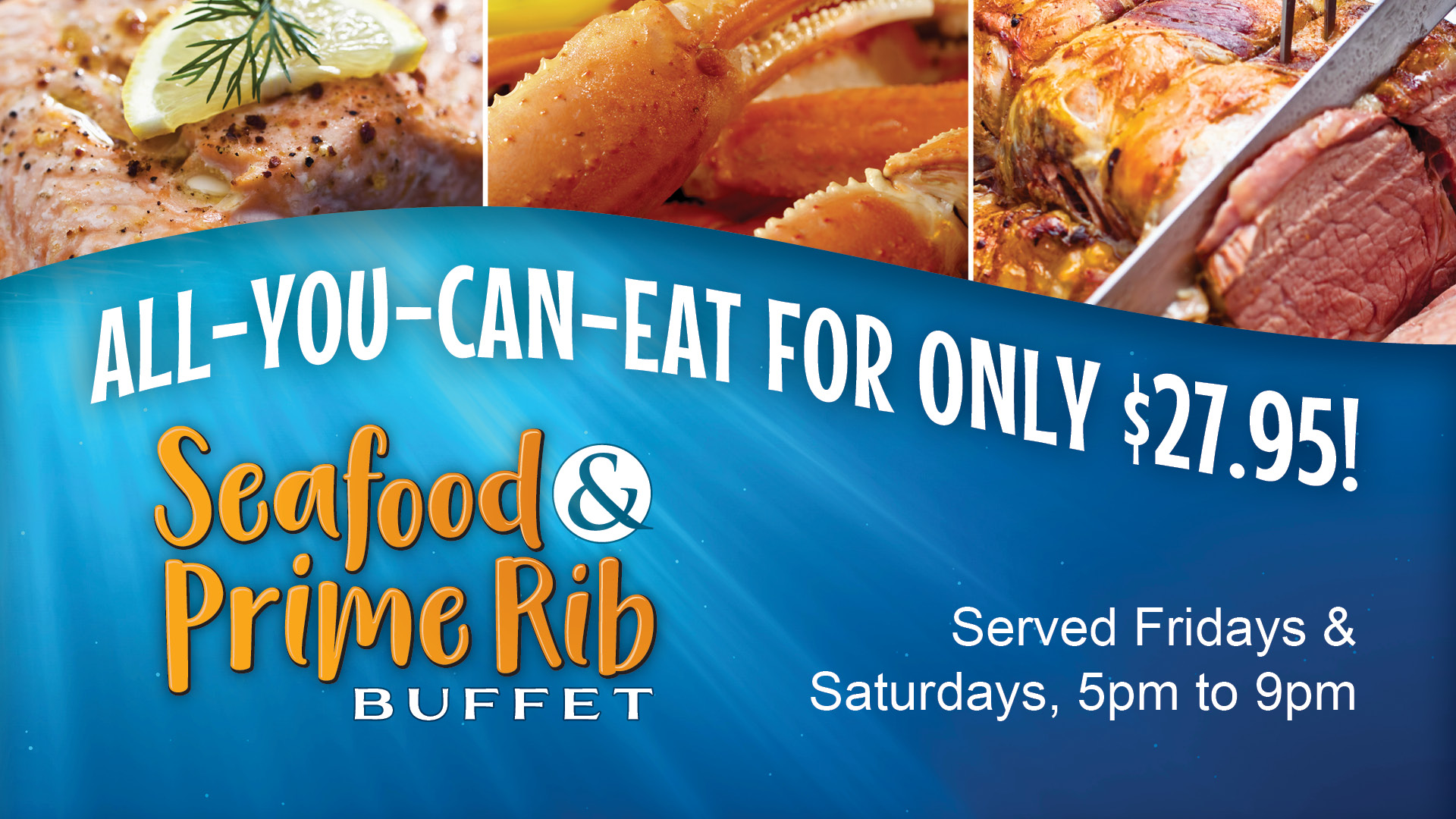 Seafood & Prime Rib Buffet: all-you-can-eat for only $27.95! Served Fridays & Saturdays, 5pm to 9pm.