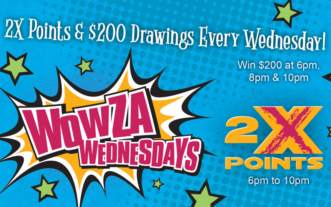 Wowza Wednesdays: 2X Points & $200 Drawings Every Wednesday! Win $200 at 6pm, 8pm & 10pm.