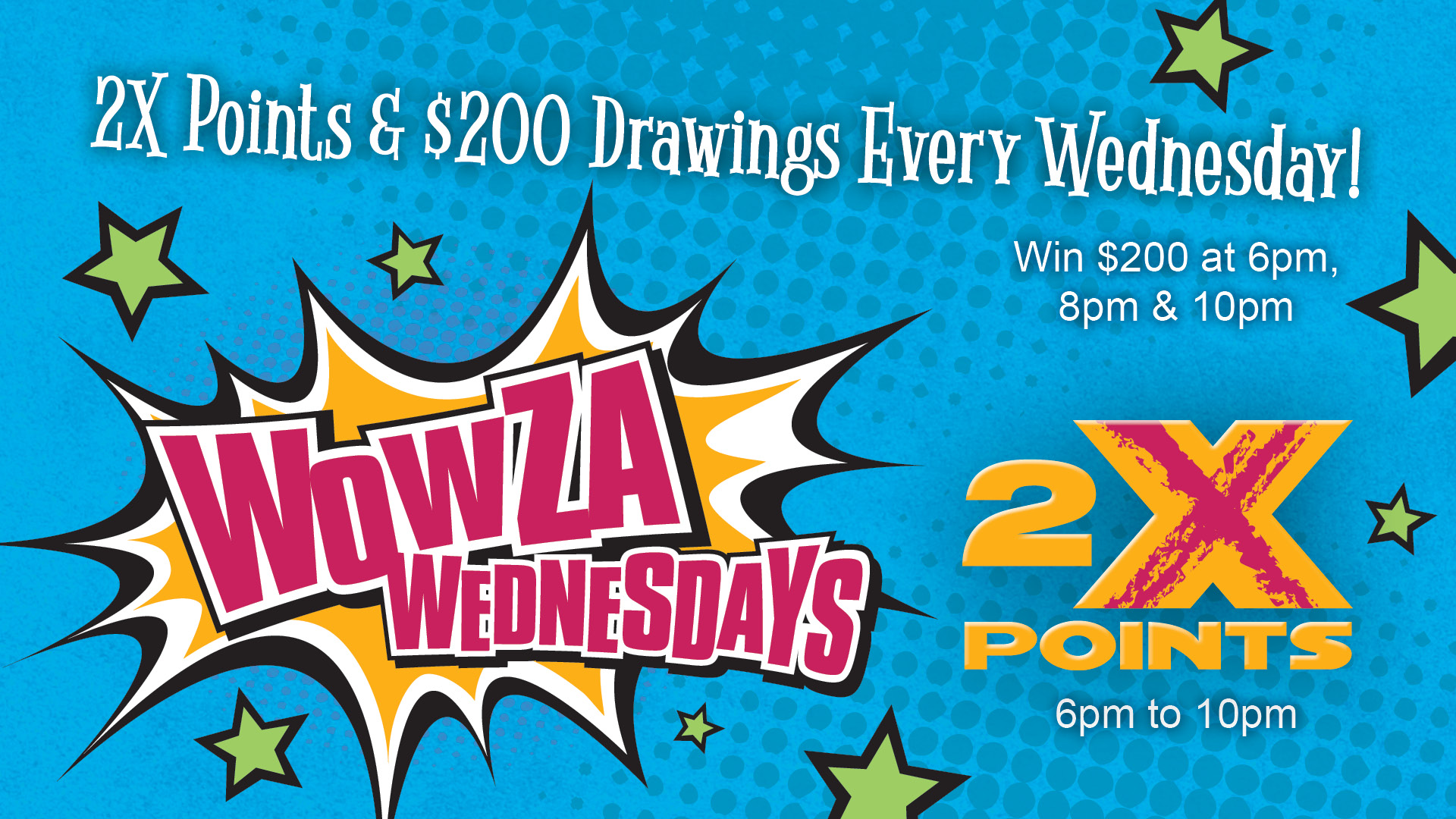 Wowza Wednesdays: 2X Points & $200 Drawings Every Wednesday! Win $200 at 6pm, 8pm & 10pm.